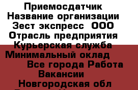 Приемосдатчик › Название организации ­ Зест-экспресс, ООО › Отрасль предприятия ­ Курьерская служба › Минимальный оклад ­ 27 000 - Все города Работа » Вакансии   . Новгородская обл.,Великий Новгород г.